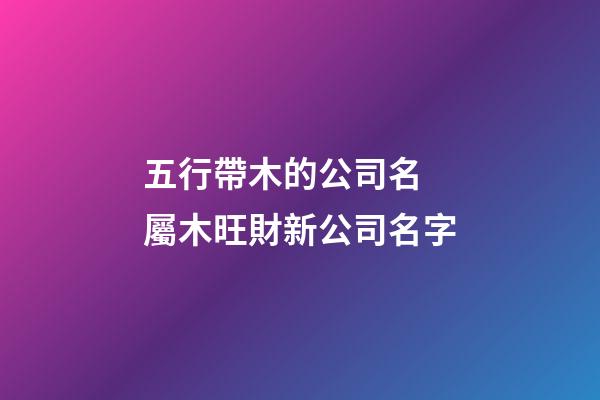 五行帶木的公司名 屬木旺財新公司名字-第1張-公司起名-玄機派